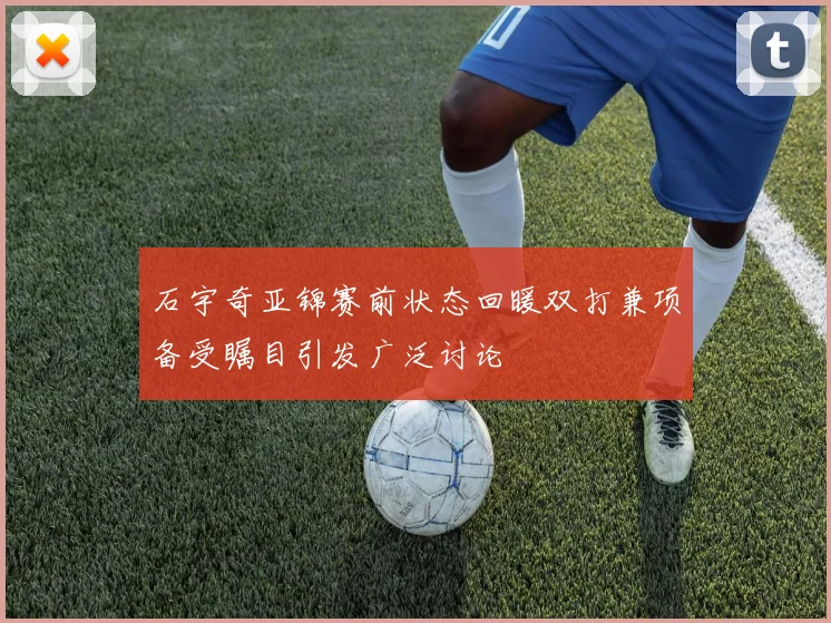 石宇奇亚锦赛前状态回暖双打兼项备受瞩目引发广泛讨论